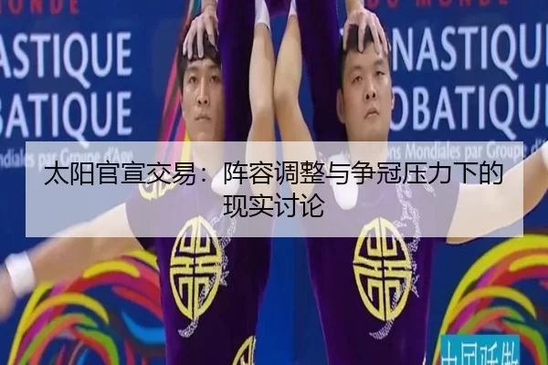 太阳官宣交易：阵容调整与争冠压力下的现实讨论